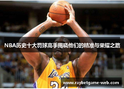 NBA历史十大罚球高手揭晓他们的精准与荣耀之路