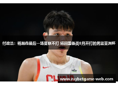 付政浩：杨瀚森最后一场夏联不打 将回国备战8月开打的男篮亚洲杯