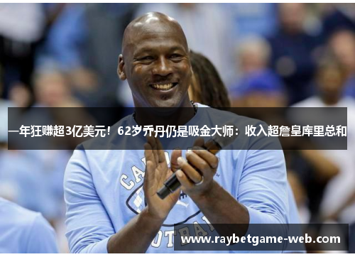 一年狂赚超3亿美元！62岁乔丹仍是吸金大师：收入超詹皇库里总和